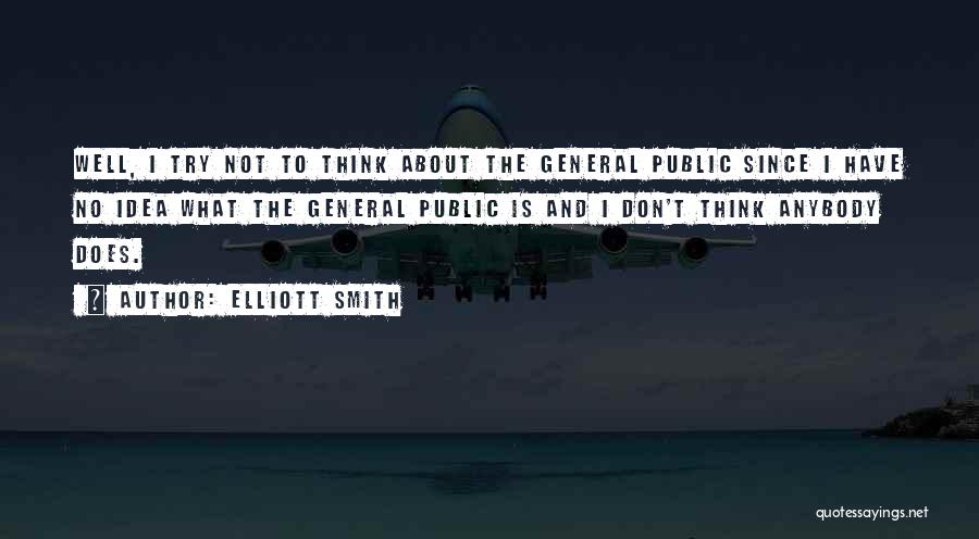 Elliott Smith Quotes: Well, I Try Not To Think About The General Public Since I Have No Idea What The General Public Is