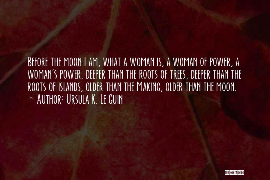 Ursula K. Le Guin Quotes: Before The Moon I Am, What A Woman Is, A Woman Of Power, A Woman's Power, Deeper Than The Roots