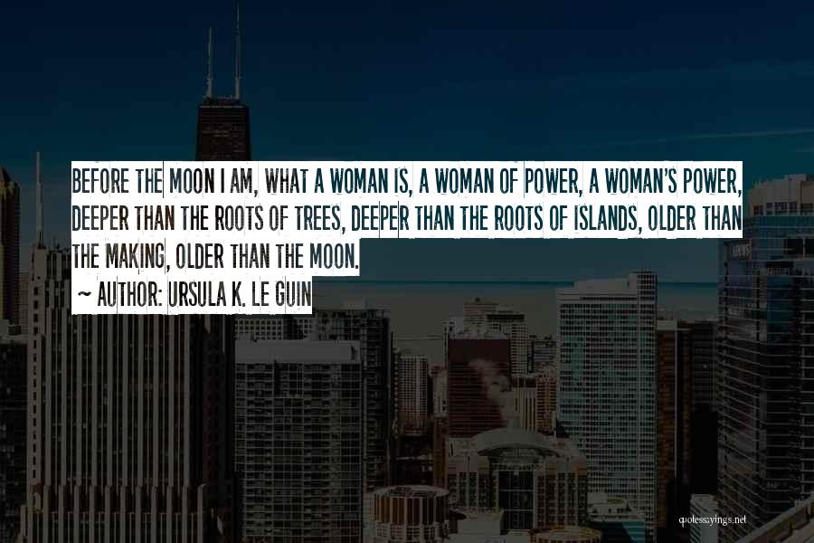 Ursula K. Le Guin Quotes: Before The Moon I Am, What A Woman Is, A Woman Of Power, A Woman's Power, Deeper Than The Roots