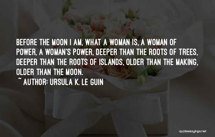 Ursula K. Le Guin Quotes: Before The Moon I Am, What A Woman Is, A Woman Of Power, A Woman's Power, Deeper Than The Roots