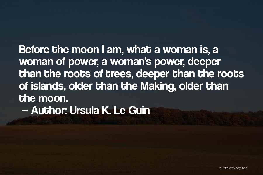 Ursula K. Le Guin Quotes: Before The Moon I Am, What A Woman Is, A Woman Of Power, A Woman's Power, Deeper Than The Roots