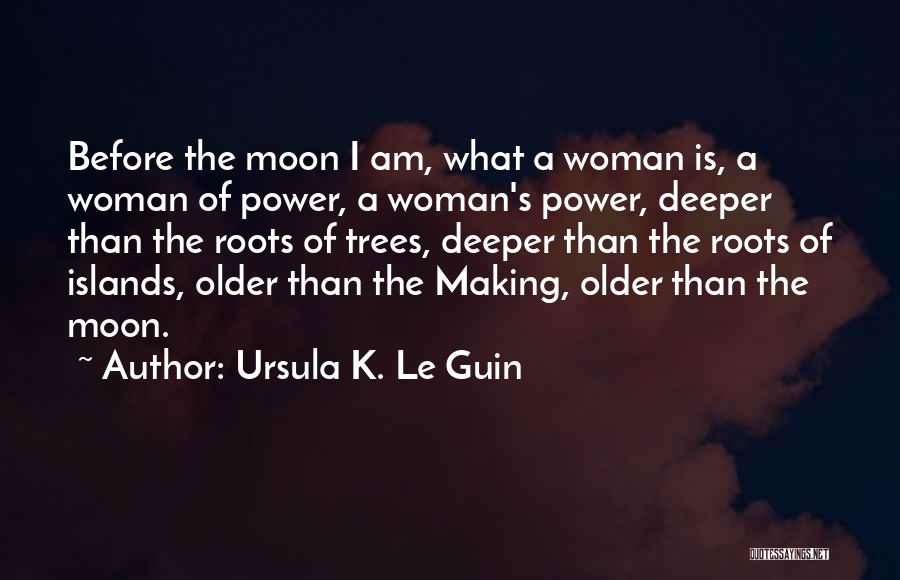 Ursula K. Le Guin Quotes: Before The Moon I Am, What A Woman Is, A Woman Of Power, A Woman's Power, Deeper Than The Roots