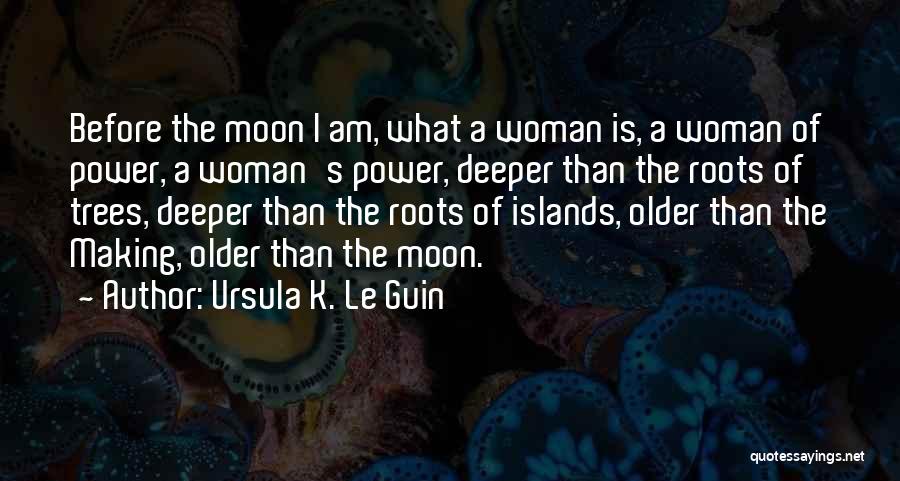 Ursula K. Le Guin Quotes: Before The Moon I Am, What A Woman Is, A Woman Of Power, A Woman's Power, Deeper Than The Roots