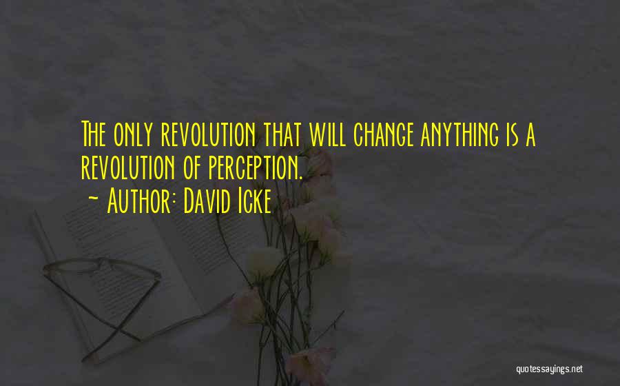 David Icke Quotes: The Only Revolution That Will Change Anything Is A Revolution Of Perception.