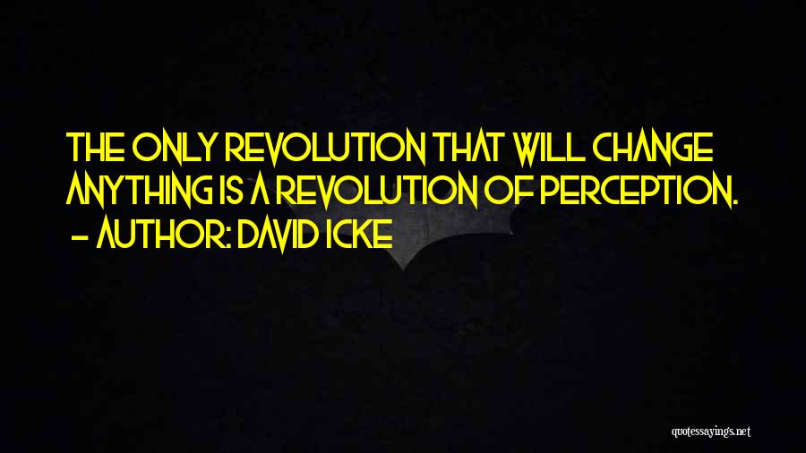 David Icke Quotes: The Only Revolution That Will Change Anything Is A Revolution Of Perception.