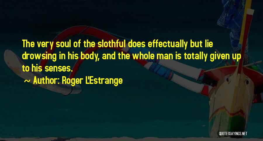 Roger L'Estrange Quotes: The Very Soul Of The Slothful Does Effectually But Lie Drowsing In His Body, And The Whole Man Is Totally