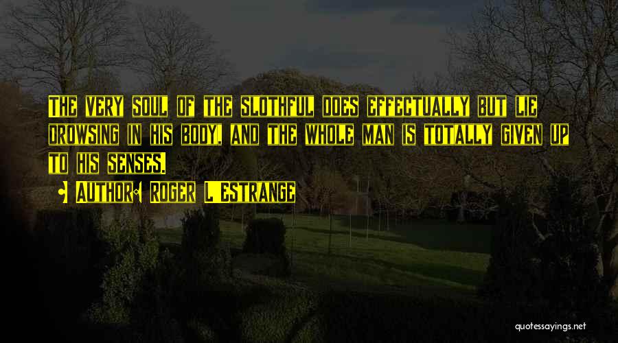 Roger L'Estrange Quotes: The Very Soul Of The Slothful Does Effectually But Lie Drowsing In His Body, And The Whole Man Is Totally