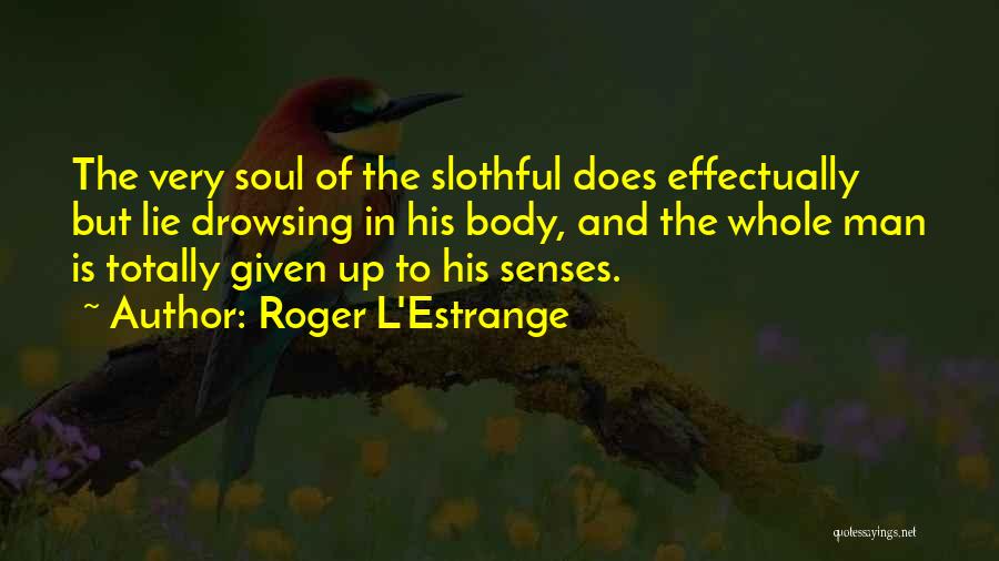 Roger L'Estrange Quotes: The Very Soul Of The Slothful Does Effectually But Lie Drowsing In His Body, And The Whole Man Is Totally