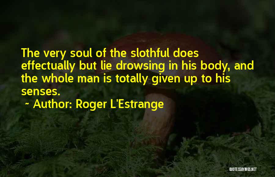 Roger L'Estrange Quotes: The Very Soul Of The Slothful Does Effectually But Lie Drowsing In His Body, And The Whole Man Is Totally