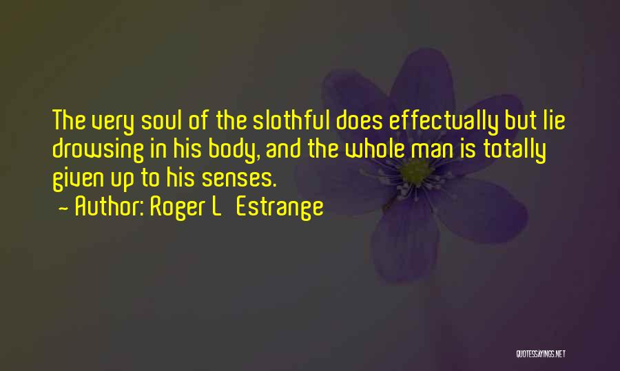 Roger L'Estrange Quotes: The Very Soul Of The Slothful Does Effectually But Lie Drowsing In His Body, And The Whole Man Is Totally