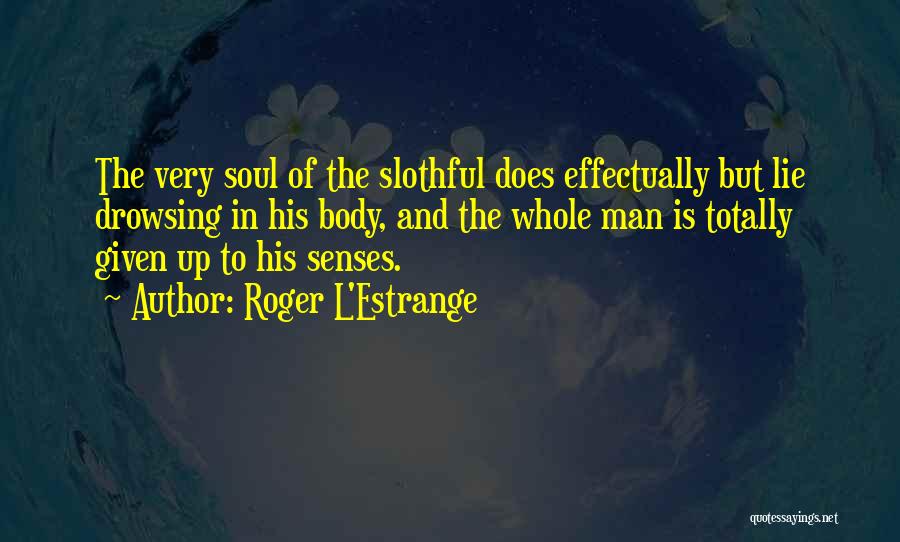 Roger L'Estrange Quotes: The Very Soul Of The Slothful Does Effectually But Lie Drowsing In His Body, And The Whole Man Is Totally