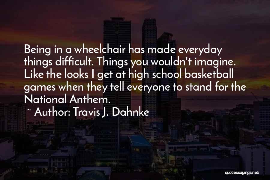 Travis J. Dahnke Quotes: Being In A Wheelchair Has Made Everyday Things Difficult. Things You Wouldn't Imagine. Like The Looks I Get At High