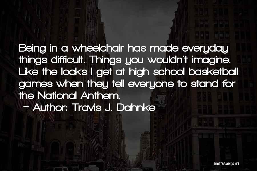 Travis J. Dahnke Quotes: Being In A Wheelchair Has Made Everyday Things Difficult. Things You Wouldn't Imagine. Like The Looks I Get At High