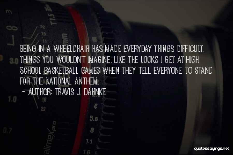 Travis J. Dahnke Quotes: Being In A Wheelchair Has Made Everyday Things Difficult. Things You Wouldn't Imagine. Like The Looks I Get At High