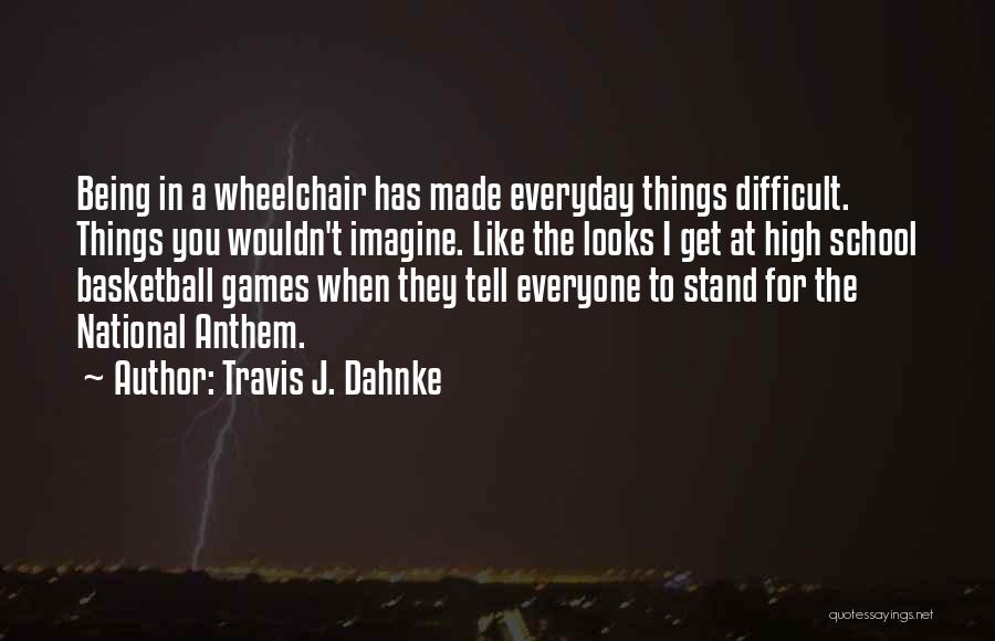 Travis J. Dahnke Quotes: Being In A Wheelchair Has Made Everyday Things Difficult. Things You Wouldn't Imagine. Like The Looks I Get At High