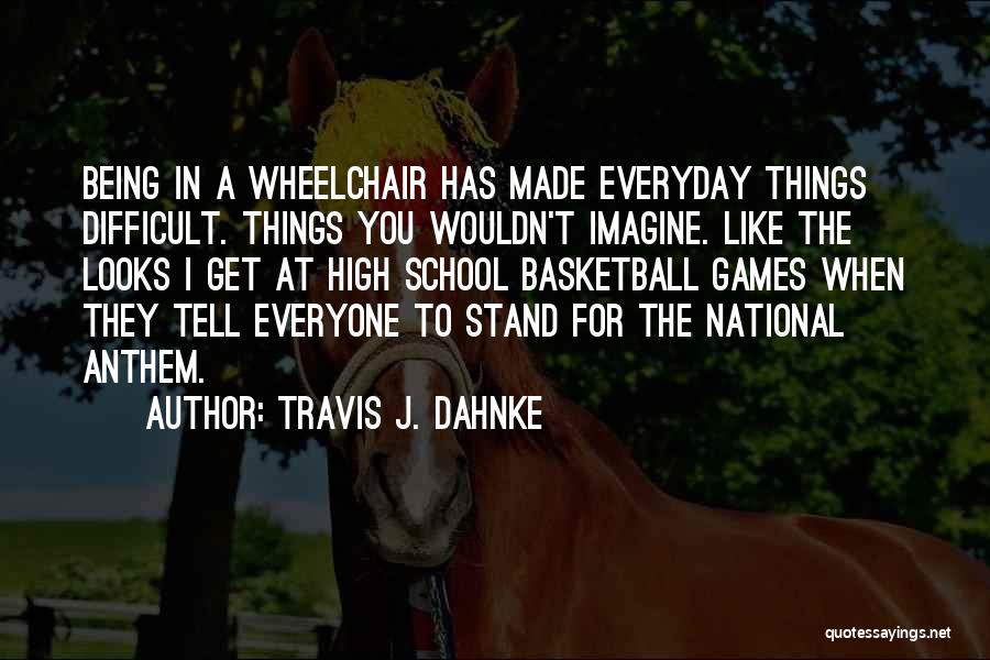 Travis J. Dahnke Quotes: Being In A Wheelchair Has Made Everyday Things Difficult. Things You Wouldn't Imagine. Like The Looks I Get At High