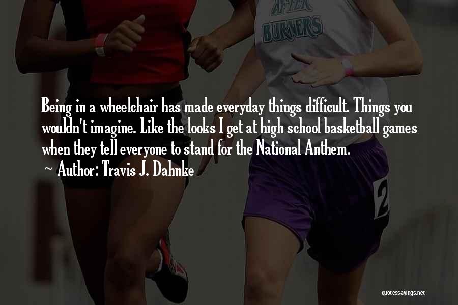 Travis J. Dahnke Quotes: Being In A Wheelchair Has Made Everyday Things Difficult. Things You Wouldn't Imagine. Like The Looks I Get At High