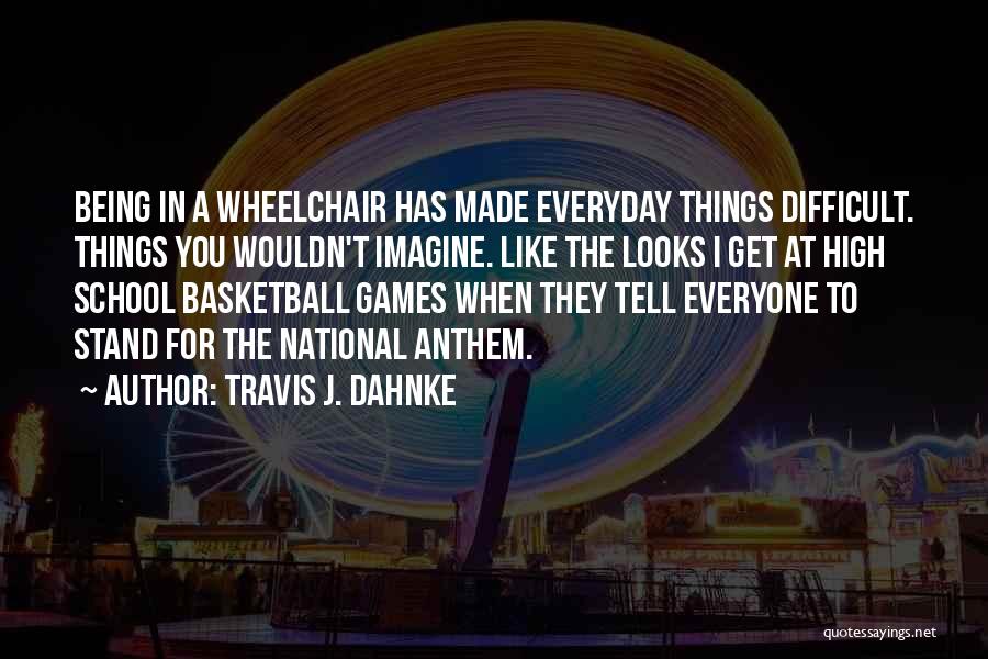 Travis J. Dahnke Quotes: Being In A Wheelchair Has Made Everyday Things Difficult. Things You Wouldn't Imagine. Like The Looks I Get At High