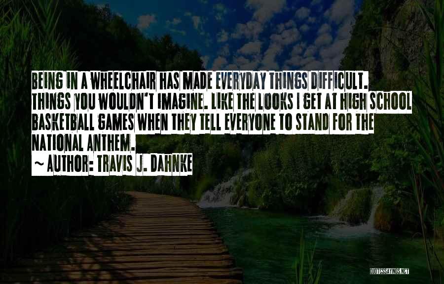 Travis J. Dahnke Quotes: Being In A Wheelchair Has Made Everyday Things Difficult. Things You Wouldn't Imagine. Like The Looks I Get At High