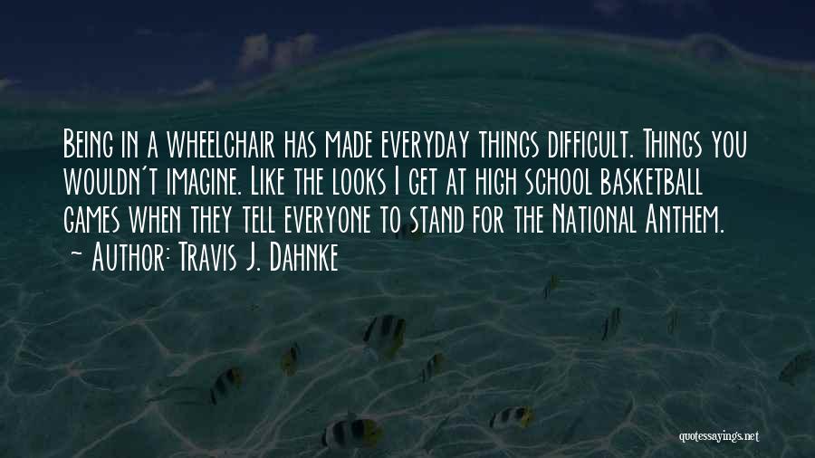 Travis J. Dahnke Quotes: Being In A Wheelchair Has Made Everyday Things Difficult. Things You Wouldn't Imagine. Like The Looks I Get At High