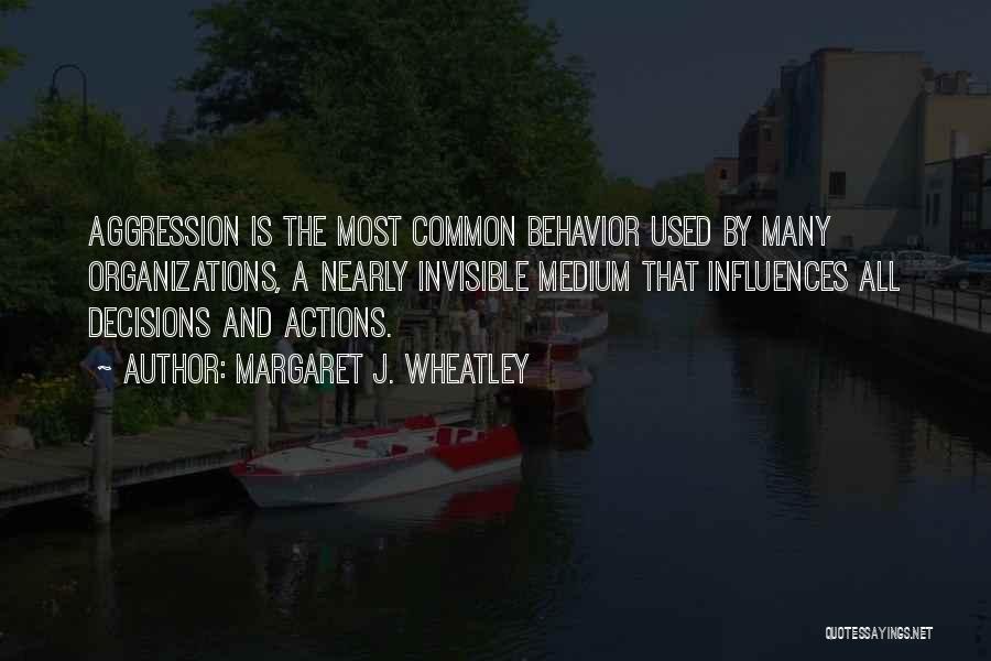 Margaret J. Wheatley Quotes: Aggression Is The Most Common Behavior Used By Many Organizations, A Nearly Invisible Medium That Influences All Decisions And Actions.