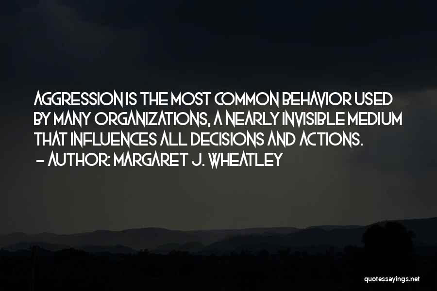 Margaret J. Wheatley Quotes: Aggression Is The Most Common Behavior Used By Many Organizations, A Nearly Invisible Medium That Influences All Decisions And Actions.