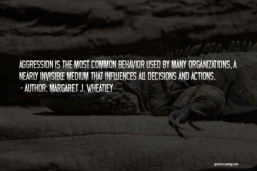 Margaret J. Wheatley Quotes: Aggression Is The Most Common Behavior Used By Many Organizations, A Nearly Invisible Medium That Influences All Decisions And Actions.