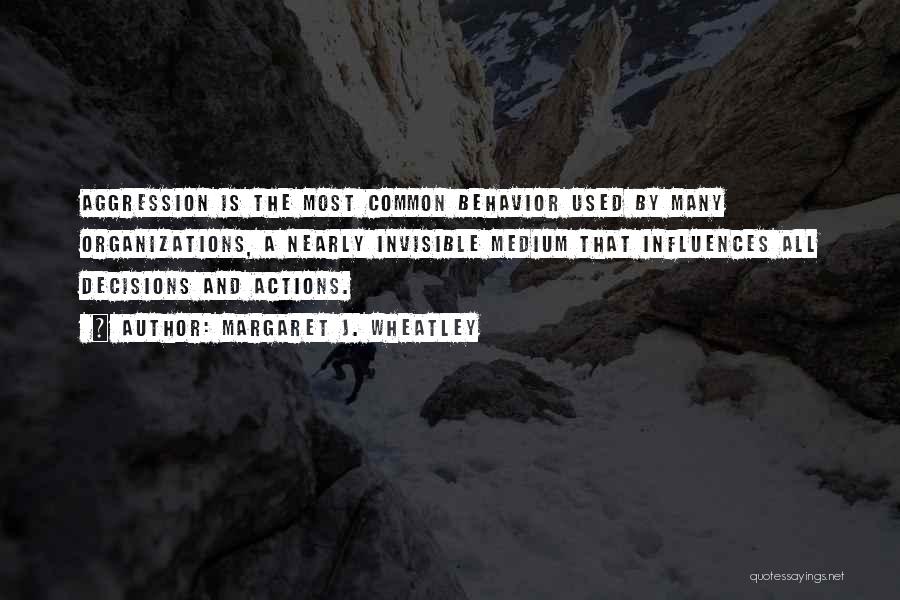 Margaret J. Wheatley Quotes: Aggression Is The Most Common Behavior Used By Many Organizations, A Nearly Invisible Medium That Influences All Decisions And Actions.