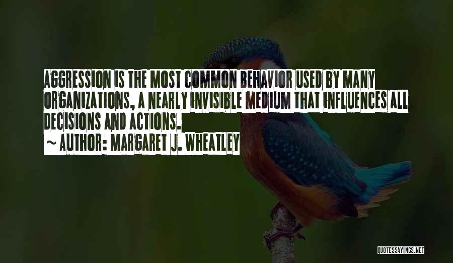 Margaret J. Wheatley Quotes: Aggression Is The Most Common Behavior Used By Many Organizations, A Nearly Invisible Medium That Influences All Decisions And Actions.