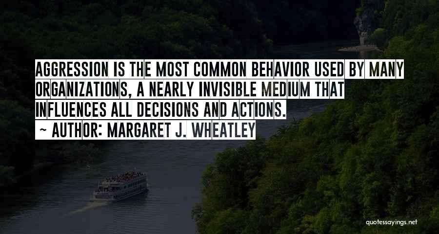 Margaret J. Wheatley Quotes: Aggression Is The Most Common Behavior Used By Many Organizations, A Nearly Invisible Medium That Influences All Decisions And Actions.