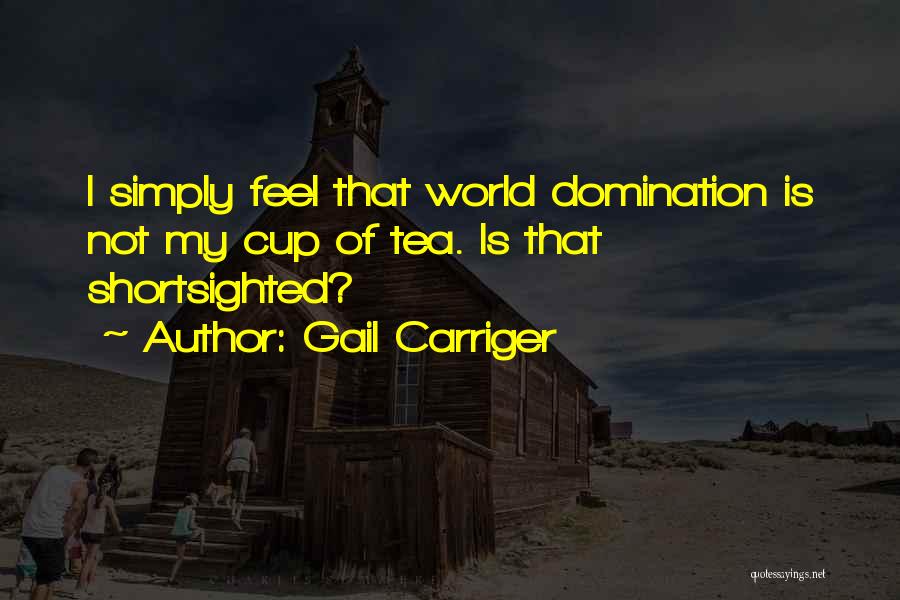 Gail Carriger Quotes: I Simply Feel That World Domination Is Not My Cup Of Tea. Is That Shortsighted?