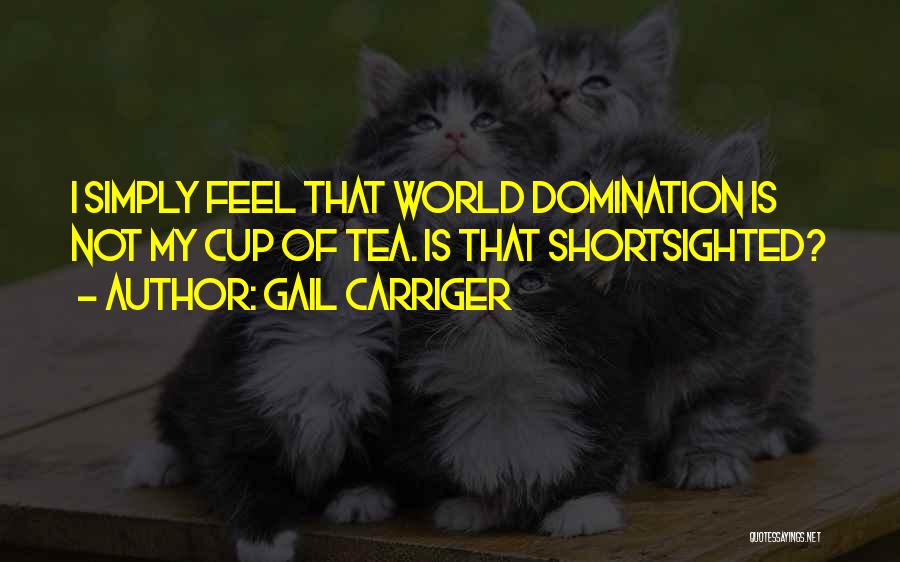 Gail Carriger Quotes: I Simply Feel That World Domination Is Not My Cup Of Tea. Is That Shortsighted?