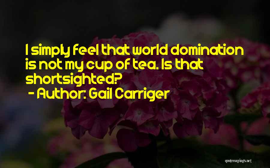 Gail Carriger Quotes: I Simply Feel That World Domination Is Not My Cup Of Tea. Is That Shortsighted?