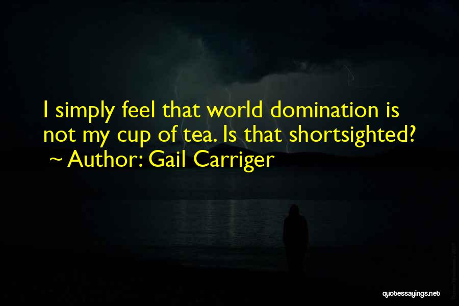 Gail Carriger Quotes: I Simply Feel That World Domination Is Not My Cup Of Tea. Is That Shortsighted?