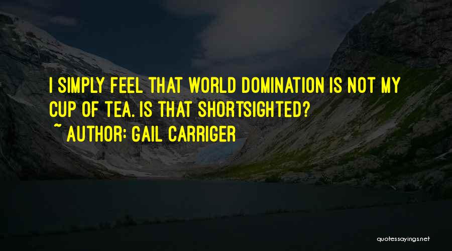 Gail Carriger Quotes: I Simply Feel That World Domination Is Not My Cup Of Tea. Is That Shortsighted?