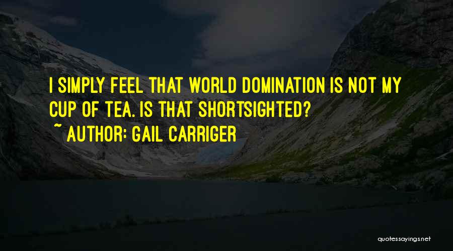 Gail Carriger Quotes: I Simply Feel That World Domination Is Not My Cup Of Tea. Is That Shortsighted?