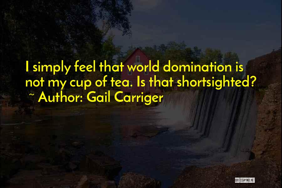 Gail Carriger Quotes: I Simply Feel That World Domination Is Not My Cup Of Tea. Is That Shortsighted?