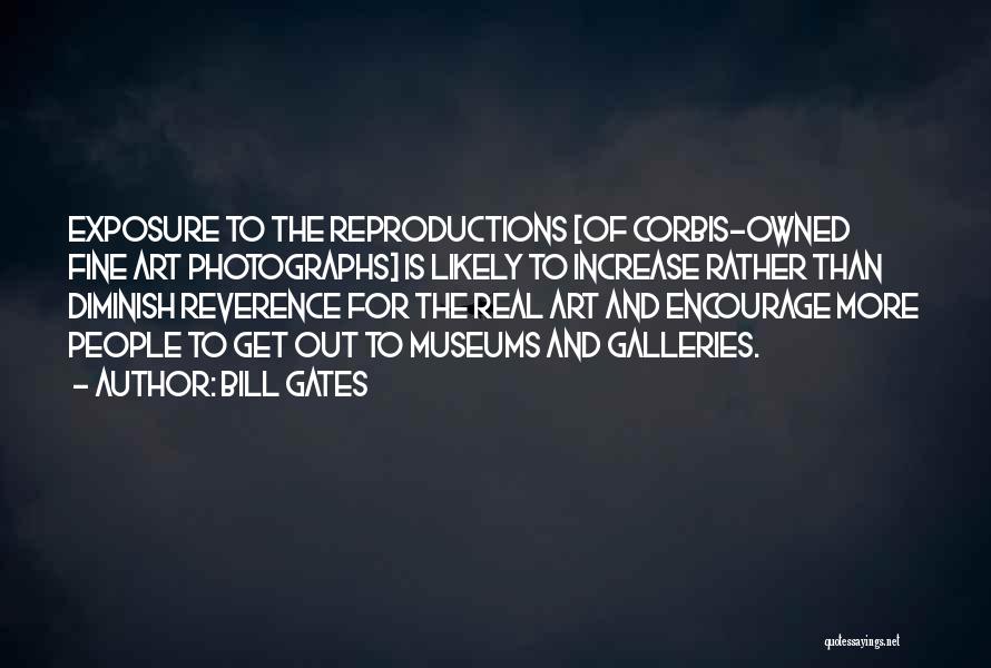 Bill Gates Quotes: Exposure To The Reproductions [of Corbis-owned Fine Art Photographs] Is Likely To Increase Rather Than Diminish Reverence For The Real