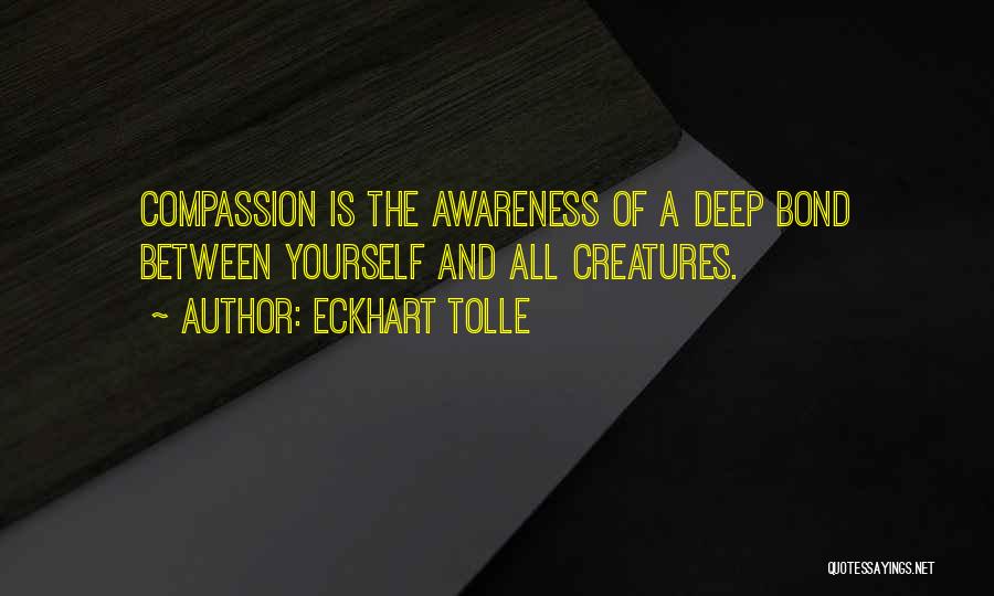 Eckhart Tolle Quotes: Compassion Is The Awareness Of A Deep Bond Between Yourself And All Creatures.