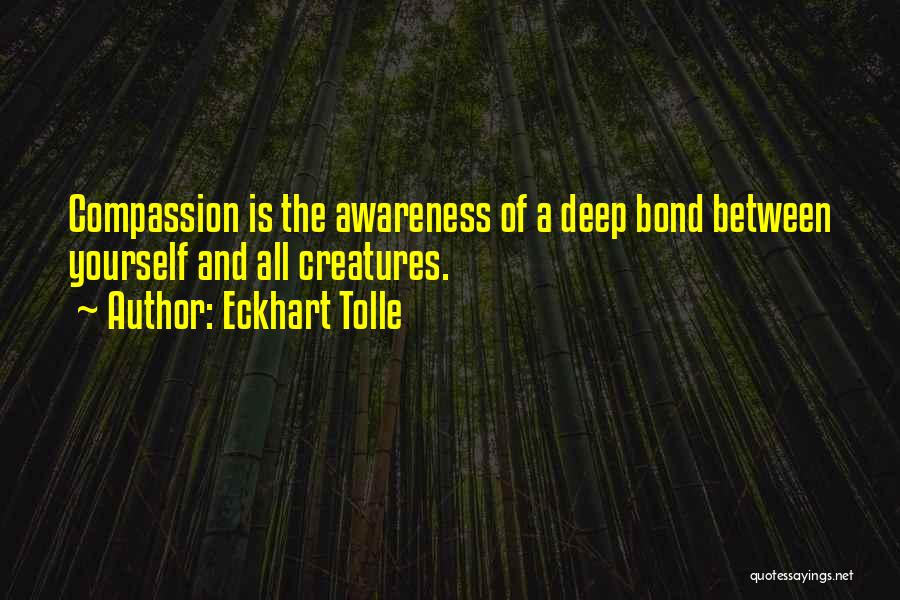 Eckhart Tolle Quotes: Compassion Is The Awareness Of A Deep Bond Between Yourself And All Creatures.