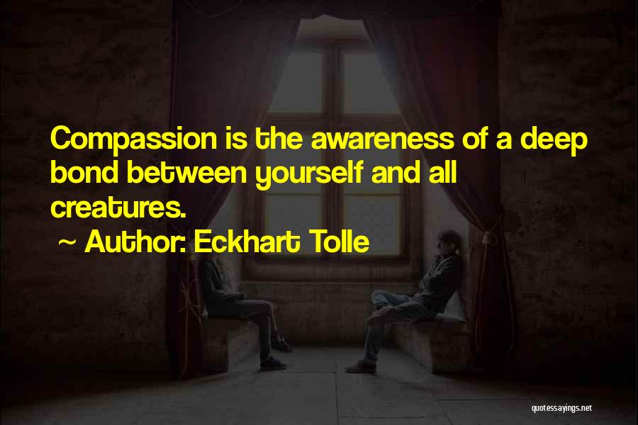 Eckhart Tolle Quotes: Compassion Is The Awareness Of A Deep Bond Between Yourself And All Creatures.
