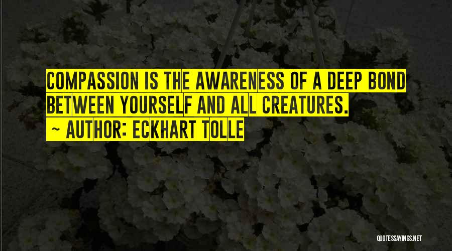 Eckhart Tolle Quotes: Compassion Is The Awareness Of A Deep Bond Between Yourself And All Creatures.