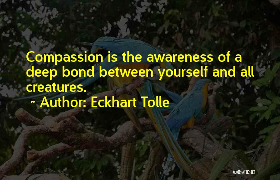 Eckhart Tolle Quotes: Compassion Is The Awareness Of A Deep Bond Between Yourself And All Creatures.