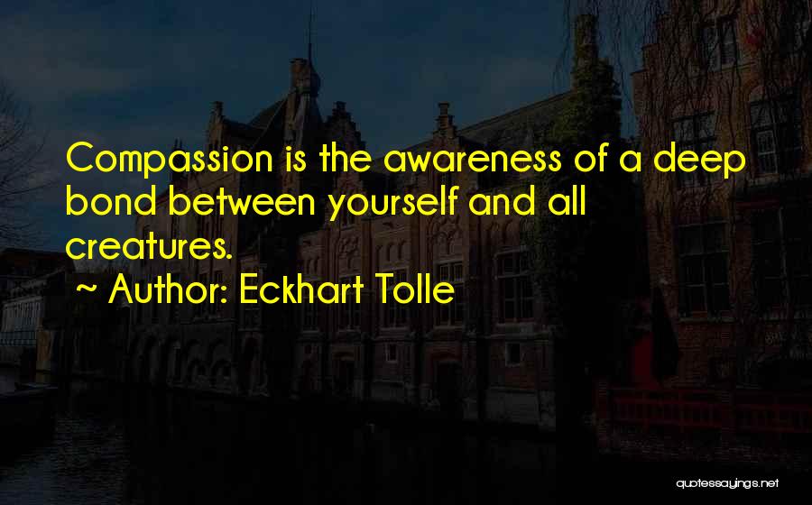 Eckhart Tolle Quotes: Compassion Is The Awareness Of A Deep Bond Between Yourself And All Creatures.