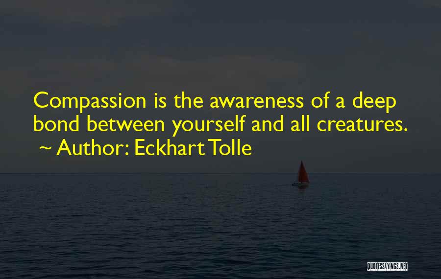 Eckhart Tolle Quotes: Compassion Is The Awareness Of A Deep Bond Between Yourself And All Creatures.