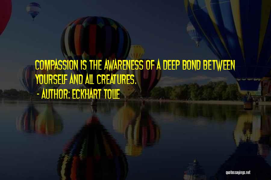 Eckhart Tolle Quotes: Compassion Is The Awareness Of A Deep Bond Between Yourself And All Creatures.