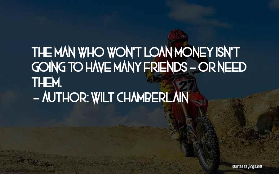 Wilt Chamberlain Quotes: The Man Who Won't Loan Money Isn't Going To Have Many Friends - Or Need Them.