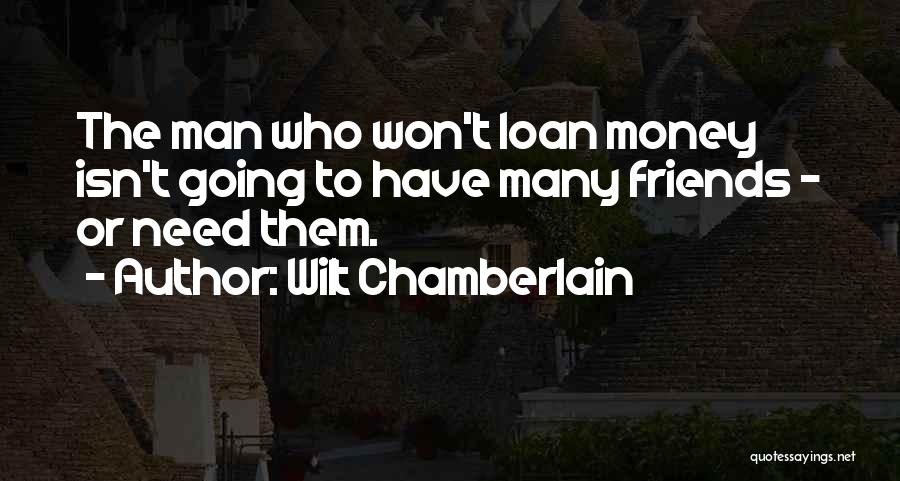 Wilt Chamberlain Quotes: The Man Who Won't Loan Money Isn't Going To Have Many Friends - Or Need Them.