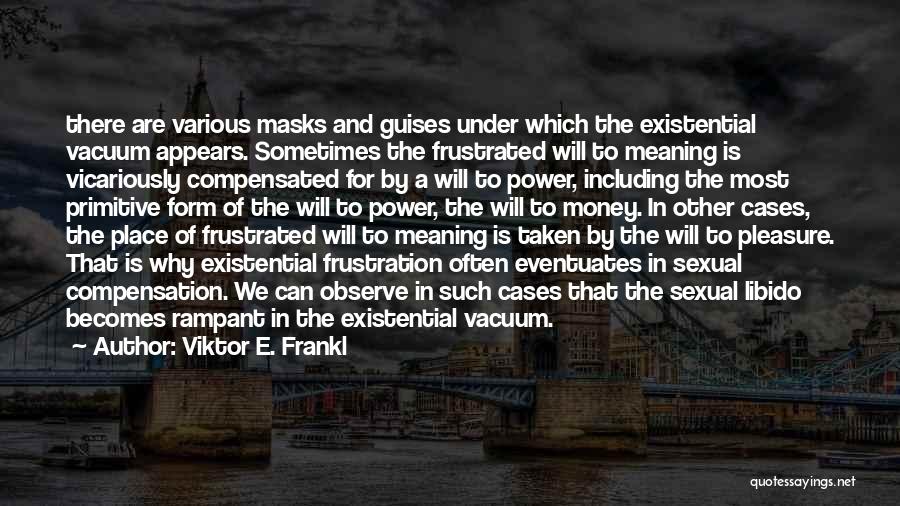 Viktor E. Frankl Quotes: There Are Various Masks And Guises Under Which The Existential Vacuum Appears. Sometimes The Frustrated Will To Meaning Is Vicariously
