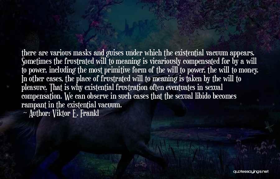 Viktor E. Frankl Quotes: There Are Various Masks And Guises Under Which The Existential Vacuum Appears. Sometimes The Frustrated Will To Meaning Is Vicariously